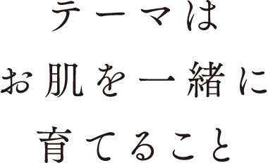 テーマはお肌を一緒に育てること